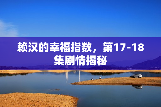 赖汉的幸福指数，第17-18集剧情揭秘
