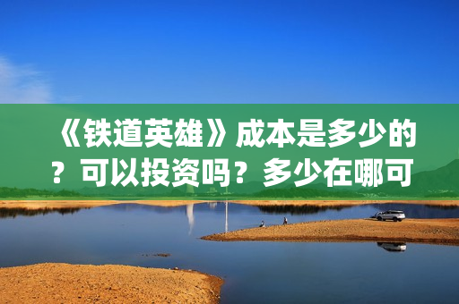 《铁道英雄》成本是多少的？可以投资吗？多少在哪可以投资呢？(铁道英雄制片人)