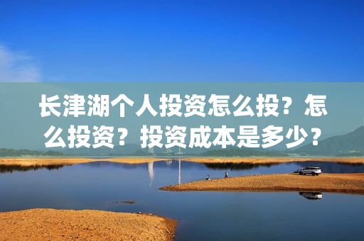 长津湖个人投资怎么投？怎么投资？投资成本是多少？(长津湖个人投资多少钱)