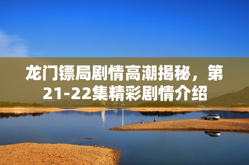 龙门镖局剧情高潮揭秘，第21-22集精彩剧情介绍