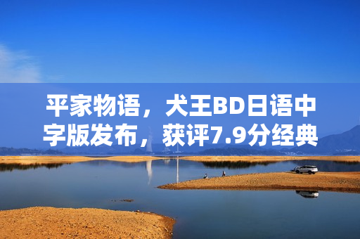 平家物语,犬王BD日语中字版发布,获评7.9分经典动画片回顾 平家物语,犬王BD日语中字版发布,获评7.9分经典动画片回顾