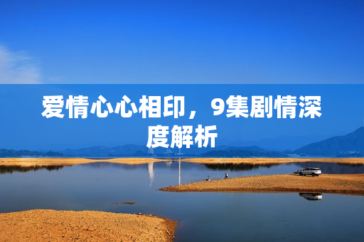 爱情心心相印，9集剧情深度解析