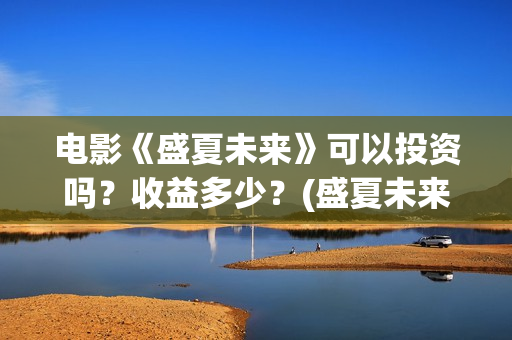 电影《盛夏未来》可以投资吗？收益多少？(盛夏未来全片)