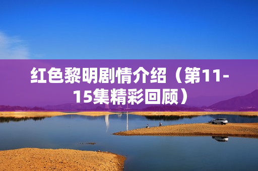 红色黎明剧情介绍（第11-15集精彩回顾）