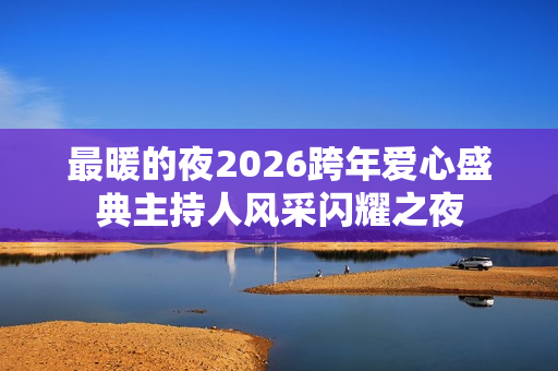 最暖的夜2026跨年爱心盛典主持人风采闪耀之夜