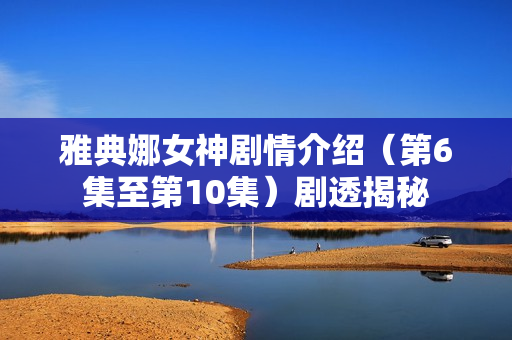 雅典娜女神剧情介绍（第6集至第10集）剧透揭秘