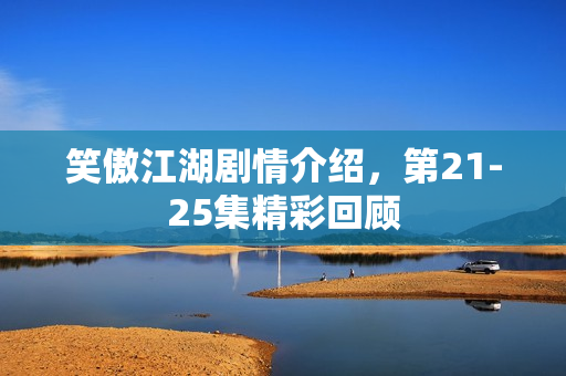 笑傲江湖剧情介绍，第21-25集精彩回顾