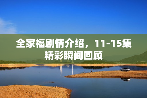 全家福剧情介绍，11-15集精彩瞬间回顾