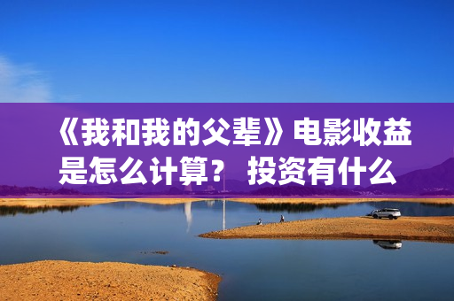 《我和我的父辈》电影收益是怎么计算？ 投资有什么流程？ (《我和我的父辈》)