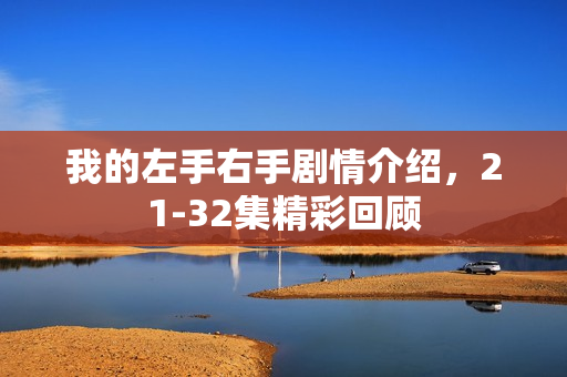 我的左手右手剧情介绍，21-32集精彩回顾