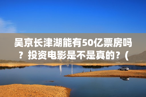 吴京长津湖能有50亿票房吗？投资电影是不是真的？(长津湖吴京说)