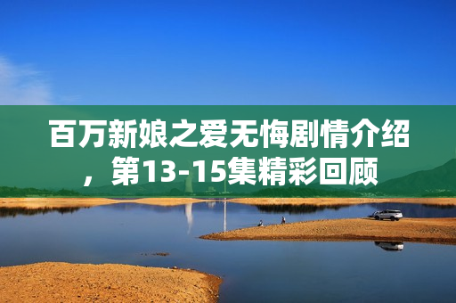 百万新娘之爱无悔剧情介绍，第13-15集精彩回顾