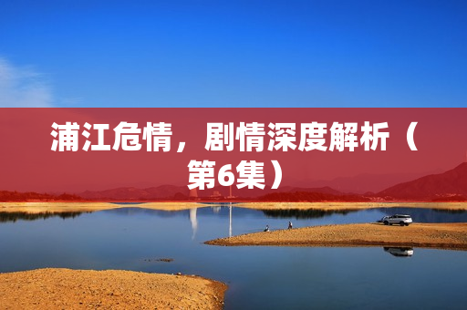 浦江危情，剧情深度解析（第6集）