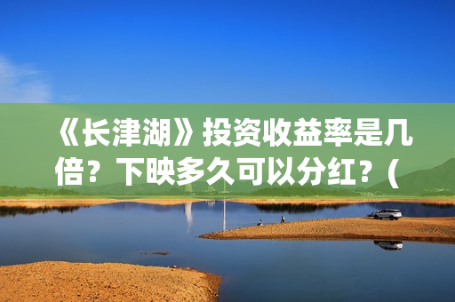 《长津湖》投资收益率是几倍？下映多久可以分红？(长津湖投资方名单)