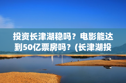 投资长津湖稳吗？电影能达到50亿票房吗？(长津湖投资门槛高)
