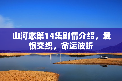 山河恋第14集剧情介绍，爱恨交织，命运波折