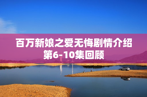 百万新娘之爱无悔剧情介绍第6-10集回顾