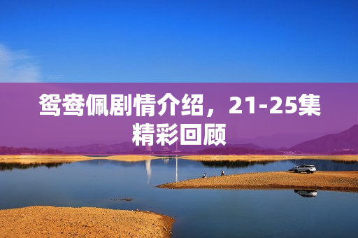 鸳鸯佩剧情介绍，21-25集精彩回顾