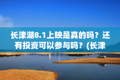 长津湖8.1上映是真的吗？还有投资可以参与吗？(长津湖八一上映)