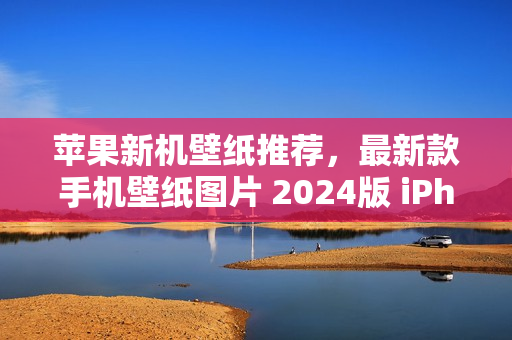 苹果新机壁纸推荐，最新款手机壁纸图片 2024版 iPhone 15精选壁纸欣赏