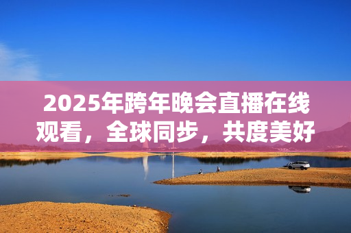 2025年跨年晚会直播在线观看，全球同步，共度美好时刻