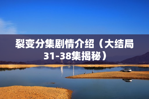 裂变分集剧情介绍（大结局31-38集揭秘）