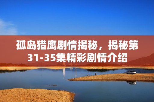 孤岛猎鹰剧情揭秘，揭秘第31-35集精彩剧情介绍