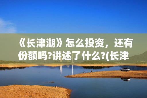 《长津湖》怎么投资，还有份额吗?讲述了什么?(长津湖细节解读)