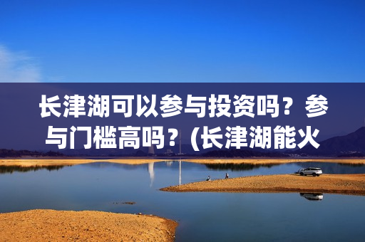 长津湖可以参与投资吗？参与门槛高吗？(长津湖能火吗)