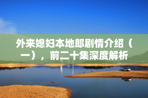 外来媳妇本地郎剧情介绍（一），前二十集深度解析