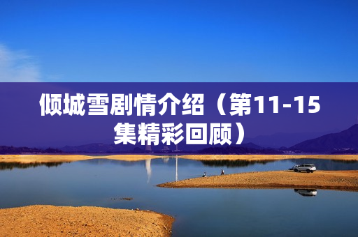 倾城雪剧情介绍（第11-15集精彩回顾）
