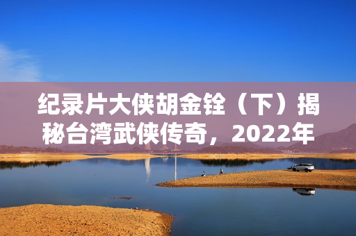 纪录片大侠胡金铨(下)揭秘台湾武侠传奇,2022年HD国语版发布 纪录片大侠胡金铨(下)揭秘台湾武侠传奇,2022年HD国语版发布