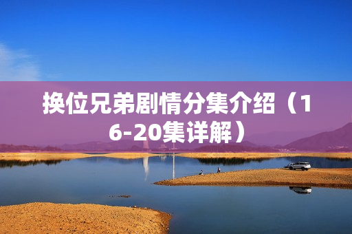 换位兄弟剧情分集介绍（16-20集详解）