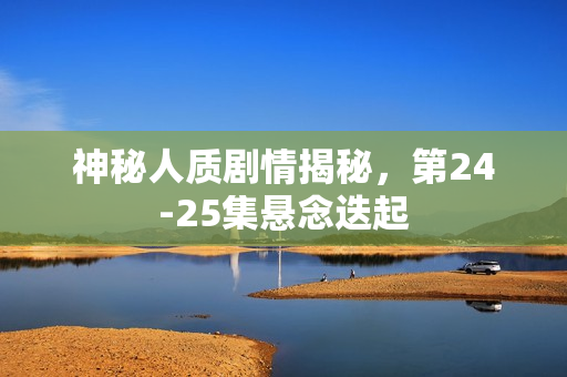 神秘人质剧情揭秘,第24-25集悬念迭起 神秘人质剧情揭秘,第24-25集悬念迭起