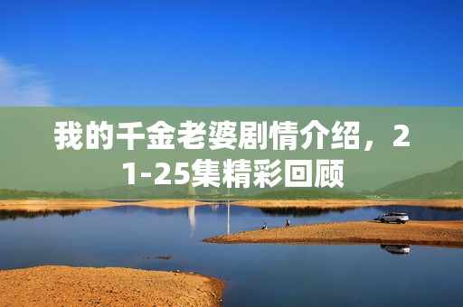 我的千金老婆剧情介绍，21-25集精彩回顾