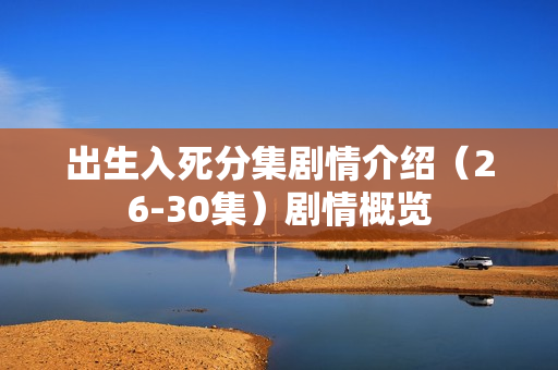 出生入死分集剧情介绍（26-30集）剧情概览