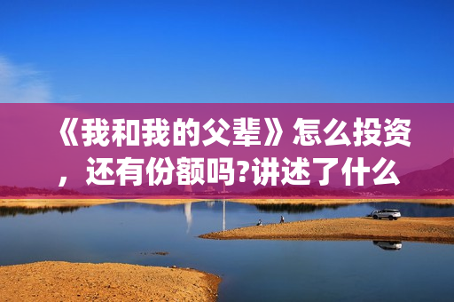 《我和我的父辈》怎么投资，还有份额吗?讲述了什么?(我和我的父辈之乘风)