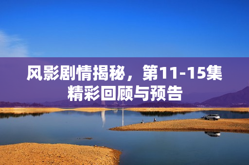 风影剧情揭秘，第11-15集精彩回顾与预告