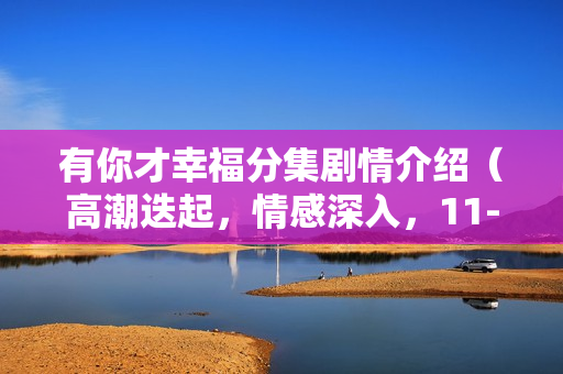 有你才幸福分集剧情介绍（高潮迭起，情感深入，11-15集精彩呈现）