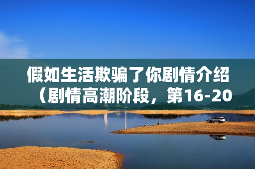 假如生活欺骗了你剧情介绍（剧情高潮阶段，第16-20集揭秘）