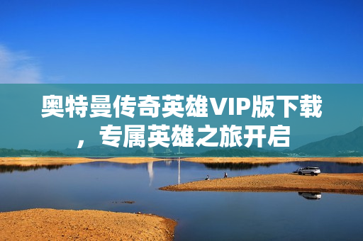 奥特曼传奇英雄VIP版下载,专属英雄之旅开启 奥特曼传奇英雄VIP版下载,专属英雄之旅开启