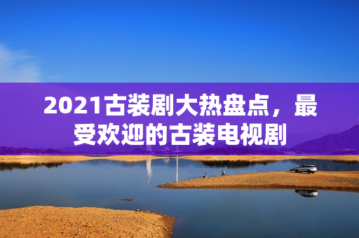 2021古装剧大热盘点,最受欢迎的古装电视剧 2021古装剧大热盘点,最受欢迎的古装电视剧