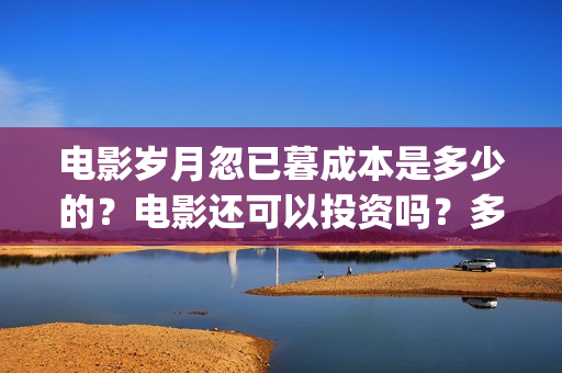 电影岁月忽已暮成本是多少的？电影还可以投资吗？多少起投呢？(电影岁月忽已暮海边)