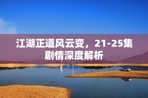 江湖正道风云变，21-25集剧情深度解析