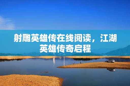 射雕英雄传在线阅读，江湖英雄传奇启程