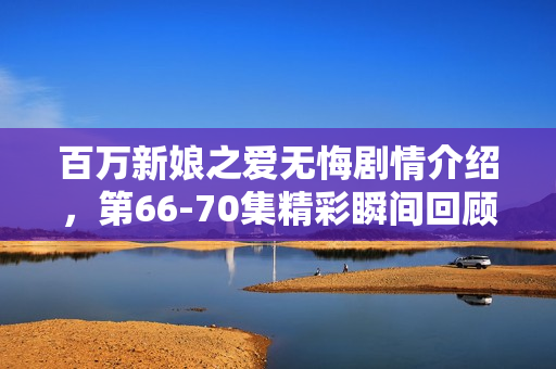 百万新娘之爱无悔剧情介绍，第66-70集精彩瞬间回顾