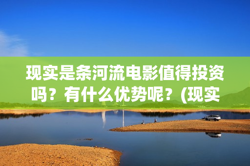 现实是条河流电影值得投资吗？有什么优势呢？(现实是条河流 电影)