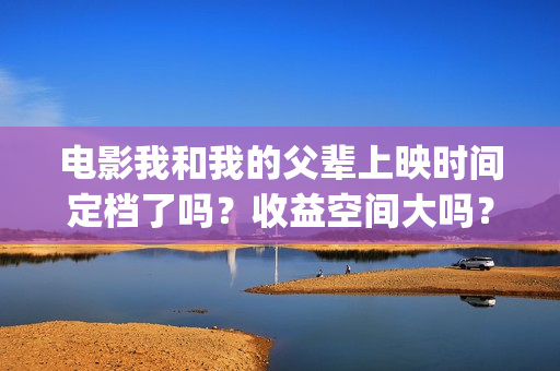 电影我和我的父辈上映时间定档了吗？收益空间大吗？(电影我和我的父亲演员表全部)