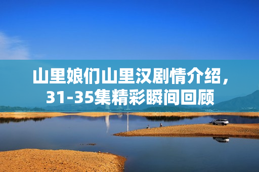 山里娘们山里汉剧情介绍，31-35集精彩瞬间回顾