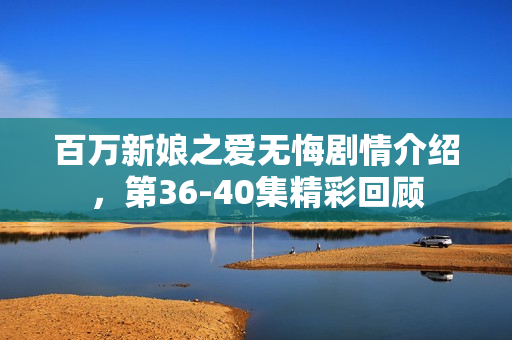 百万新娘之爱无悔剧情介绍，第36-40集精彩回顾